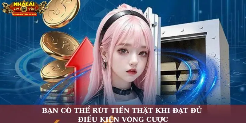 Bạn có thể rút tiền thật khi đạt đủ điều kiện vòng cược