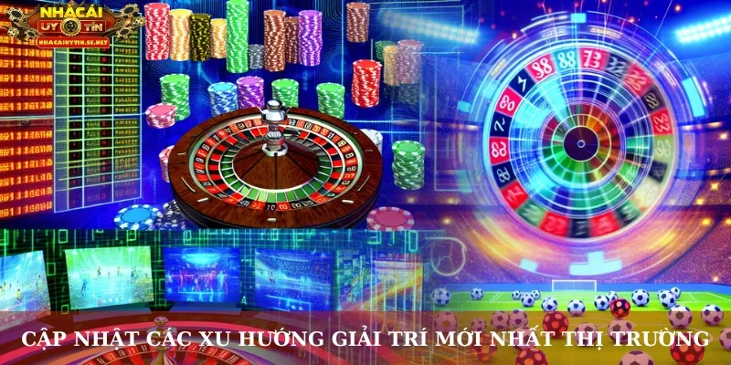 Cập nhật các xu hướng giải trí mới nhất thị trường