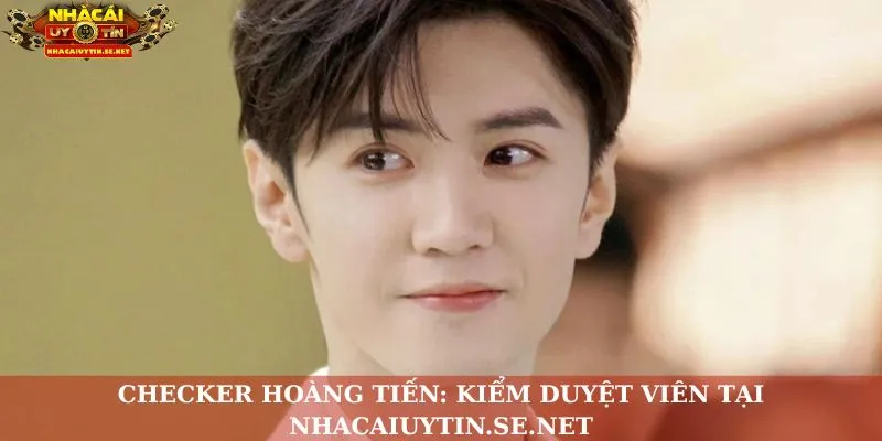 Checker Hoàng Tiến: Kiểm Duyệt Viên Tại Nhacaiuytin.se.net 7 Checker Hoàng Tiến