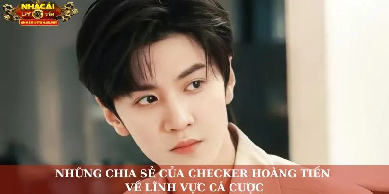 Những chia sẻ của Checker Hoàng Tiến về lĩnh vực cá cược