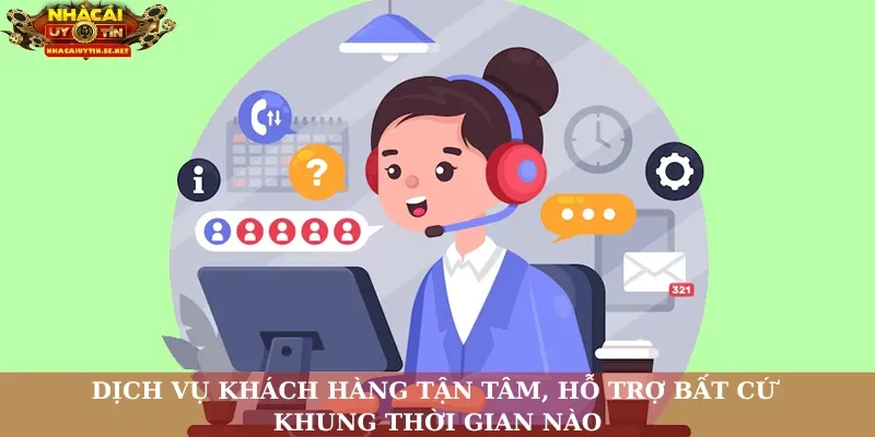 Dịch vụ khách hàng tận tâm, hỗ trợ bất cứ khung thời gian nào