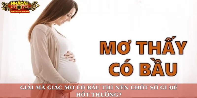Giải mã giấc mơ có bầu thì nên chốt số gì để hốt thưởng?
