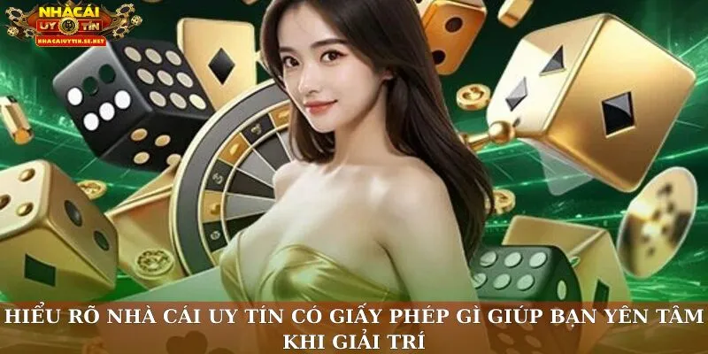 Hiểu rõ nhà cái uy tín có giấy phép gì giúp bạn yên tâm khi giải trí