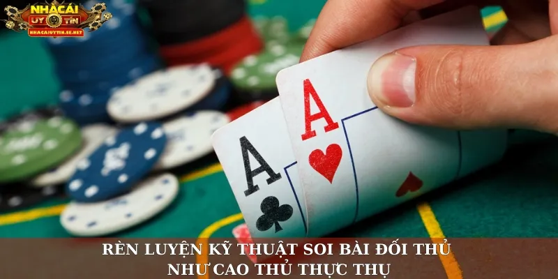 Rèn luyện kỹ thuật soi bài đối thủ như cao thủ thực thụ